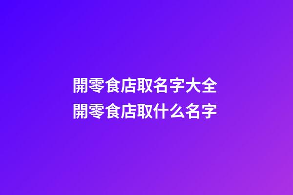 開零食店取名字大全 開零食店取什么名字-第1張-店鋪起名-玄機派